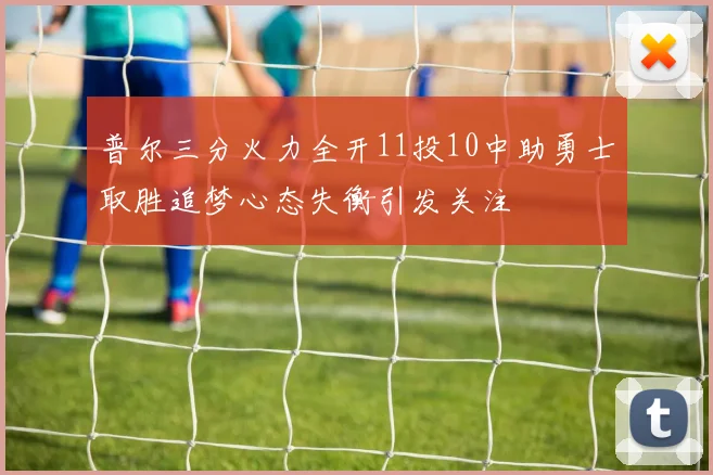 普尔三分火力全开11投10中助勇士取胜追梦心态失衡引发关注