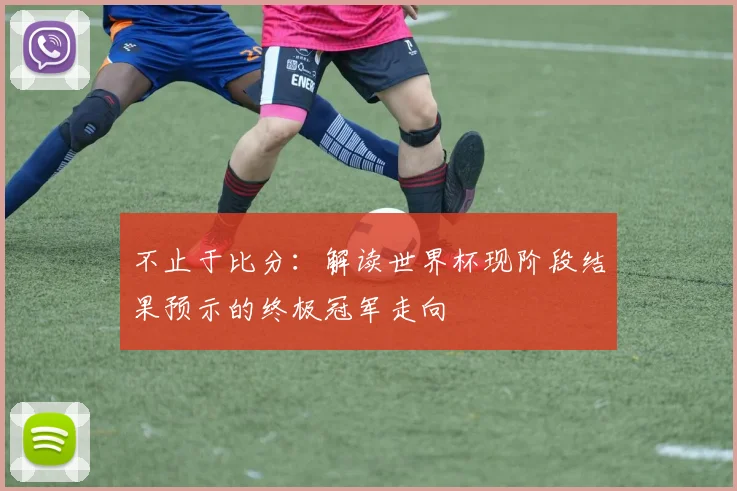不止于比分：解读世界杯现阶段结果预示的终极冠军走向
