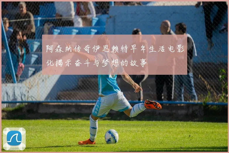 阿森纳传奇伊恩赖特早年生活电影化揭示奋斗与梦想的故事