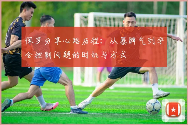 保罗分享心路历程：从暴脾气到学会控制问题的时机与方式