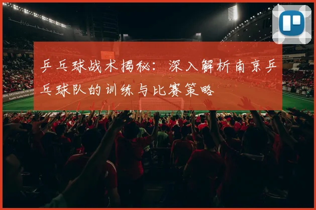 乒乓球战术揭秘：深入解析南京乒乓球队的训练与比赛策略