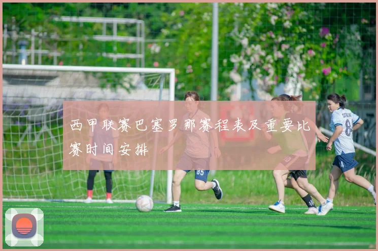 西甲联赛巴塞罗那赛程表及重要比赛时间安排