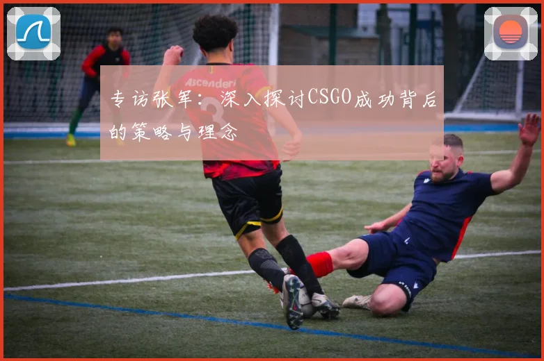 专访张军：深入探讨CSGO成功背后的策略与理念