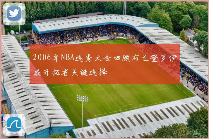 2006年NBA选秀大会回顾布兰登罗伊成开拓者关键选择