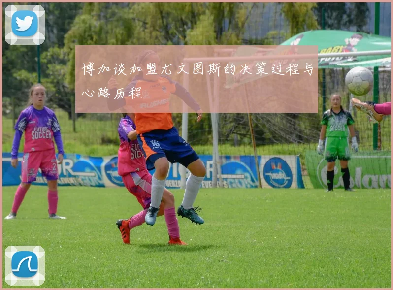 博加谈加盟尤文图斯的决策过程与心路历程