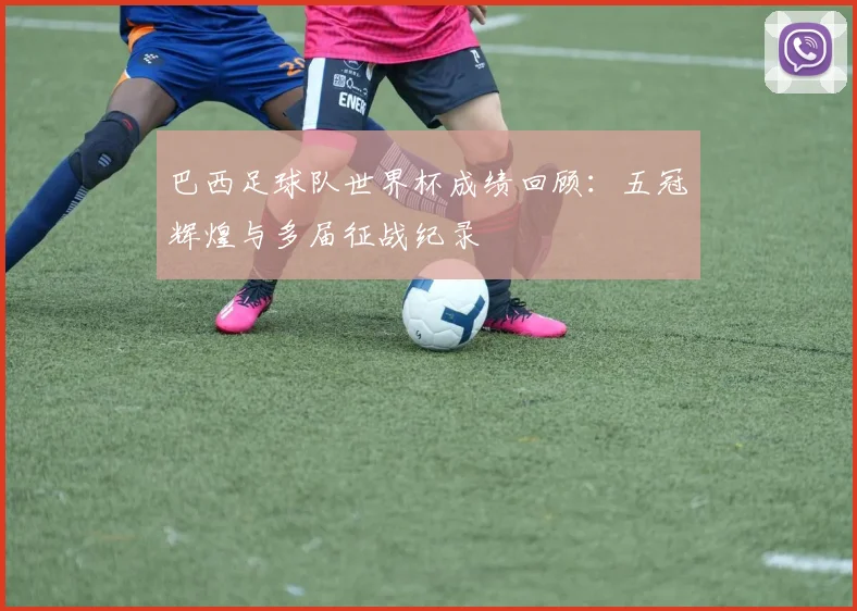 巴西足球队世界杯成绩回顾：五冠辉煌与多届征战纪录