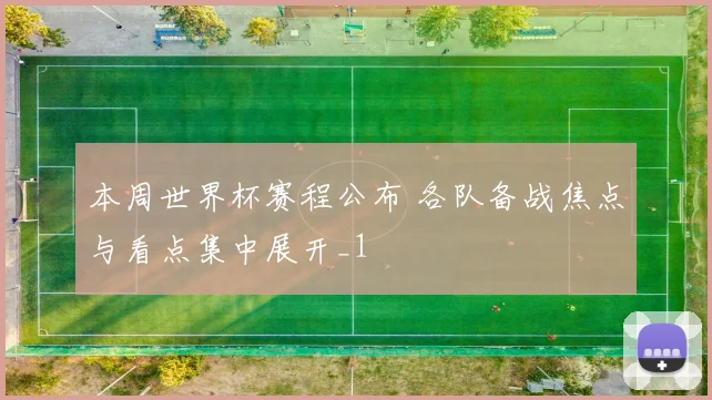本周世界杯赛程公布 各队备战焦点与看点集中展开_1