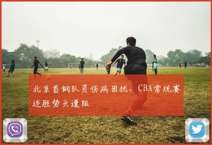 北京首钢队员伤病困扰，CBA常规赛连胜势头遭阻
