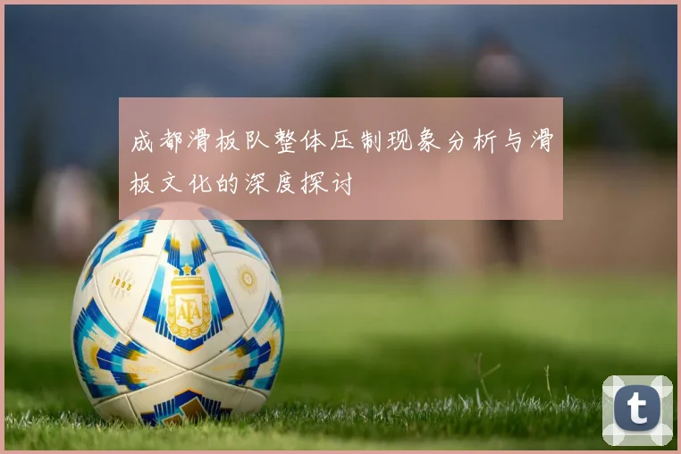 成都滑板队整体压制现象分析与滑板文化的深度探讨